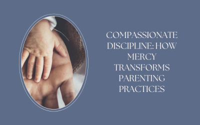 Compassionate Discipline: How Mercy Transforms Parenting Practices